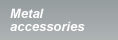 Metal accessories