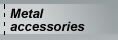 Metal accessories